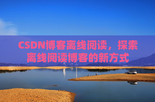 CSDN博客离线阅读，探索离线阅读博客的新方式