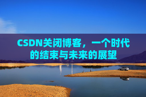 CSDN关闭博客，一个时代的结束与未来的展望